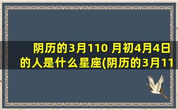 阴历的3月110 月初4月4日的人是什么星座(阴历的3月11号)